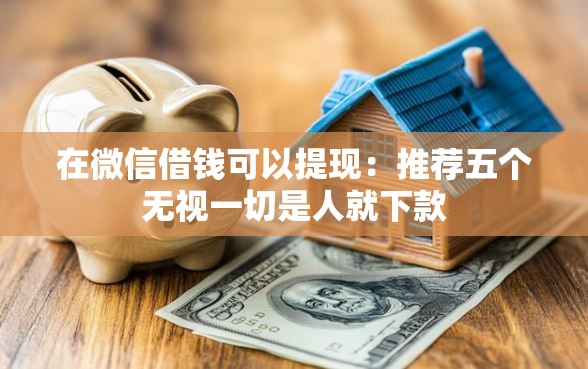 在微信借钱可以提现：推荐五个无视一切是人就下款