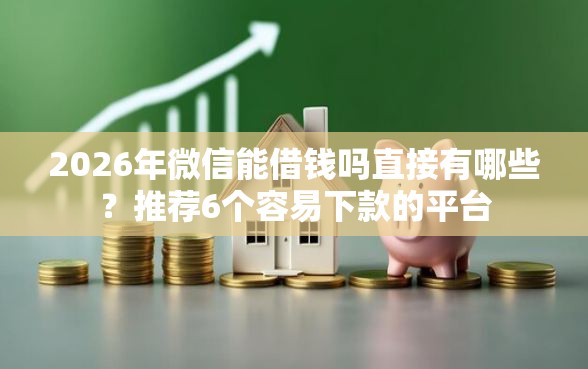 2026年微信能借钱吗直接有哪些？推荐6个容易下款的平台