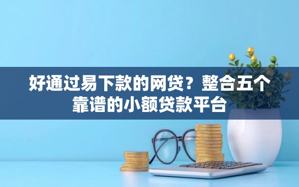 好通过易下款的网贷？整合五个靠谱的小额贷款平台