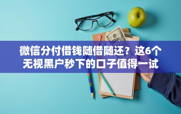微信分付借钱随借随还？这6个无视黑户秒下的口子值得一试