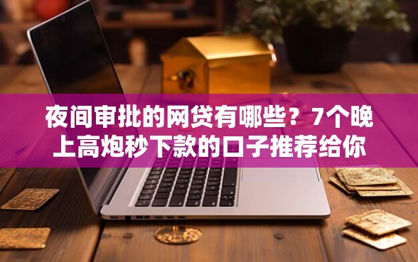 夜间审批的网贷有哪些？7个晚上高炮秒下款的口子推荐给你