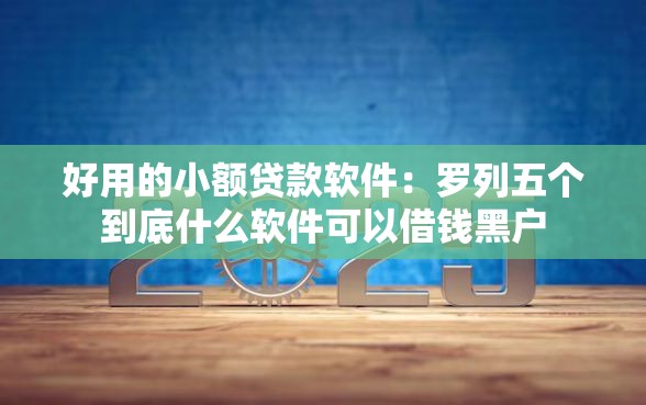 好用的小额贷款软件：罗列五个到底什么软件可以借钱黑户
