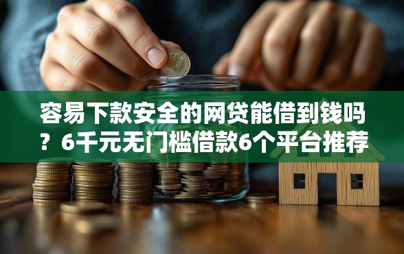 容易下款安全的网贷能借到钱吗？6千元无门槛借款6个平台推荐