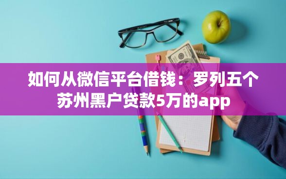 如何从微信平台借钱：罗列五个苏州黑户贷款5万的app