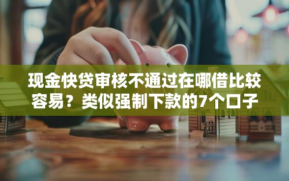 现金快贷审核不通过在哪借比较容易？类似强制下款的7个口子参考