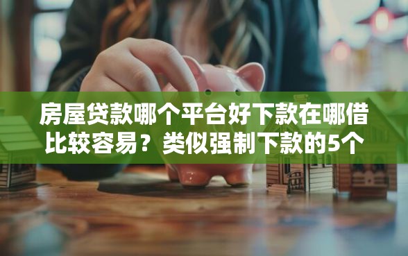 房屋贷款哪个平台好下款在哪借比较容易？类似强制下款的5个口子参考