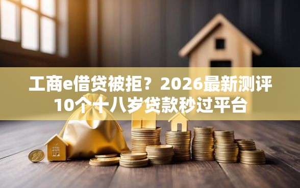 工商e借贷被拒？2026最新测评10个十八岁贷款秒过平台