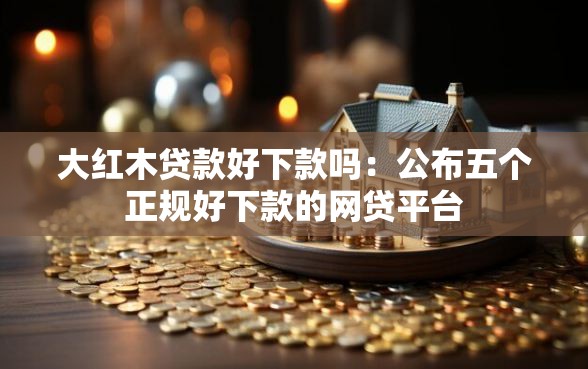 大红木贷款好下款吗：公布五个正规好下款的网贷平台
