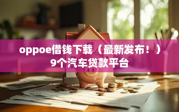 oppoe借钱下载（最新发布！）9个汽车贷款平台