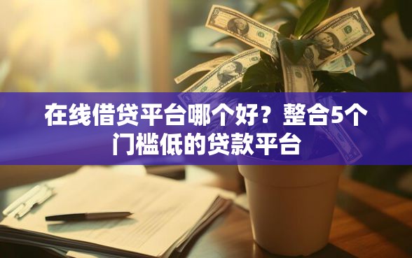 在线借贷平台哪个好？整合5个门槛低的贷款平台