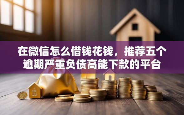 在微信怎么借钱花钱,推荐五个逾期严重负债高能下款的平台 在微信怎么借钱花钱,推荐五个逾期严重负债高能下款的平台