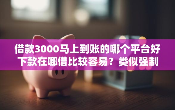 借款3000马上到账的哪个平台好下款在哪借比较容易？类似强制下款的6个口子参考