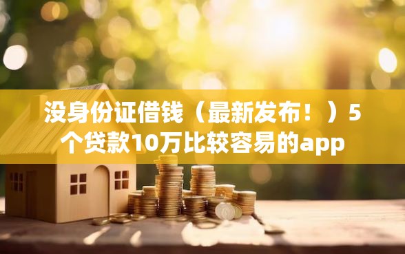 没身份证借钱（最新发布！）5个贷款10万比较容易的app