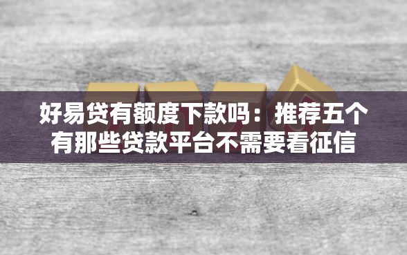 好易贷有额度下款吗：推荐五个有那些贷款平台不需要看征信