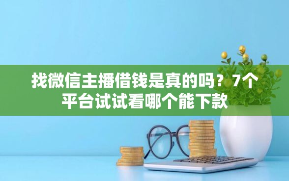 找微信主播借钱是真的吗？7个平台试试看哪个能下款