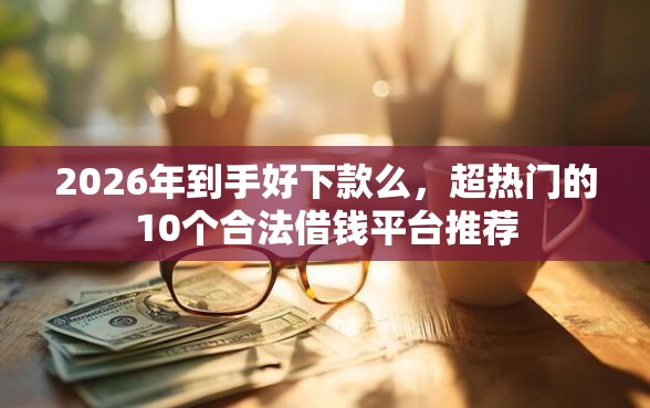 2026年到手好下款么，超热门的10个合法借钱平台推荐