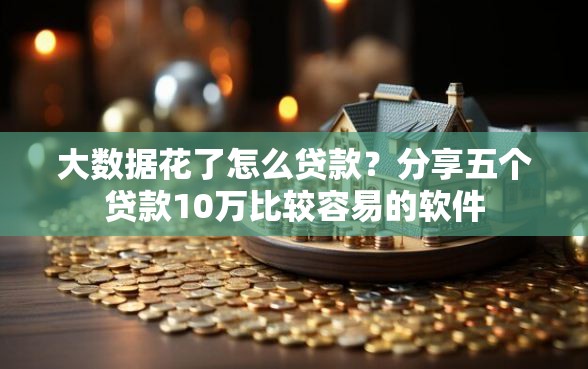 大数据花了怎么贷款?分享五个贷款10万比较容易的软件 大数据花了怎么贷款?分享五个贷款10万比较容易的软件