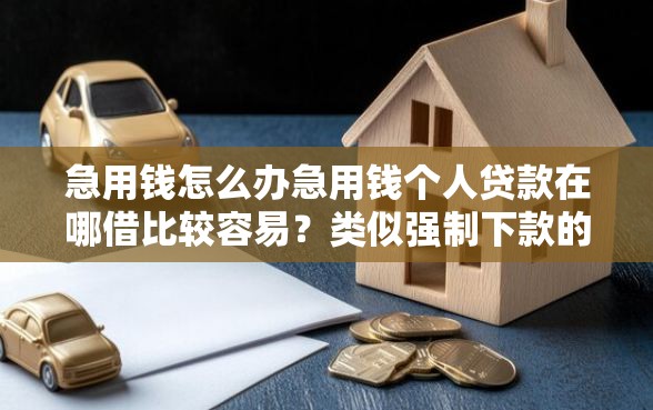 急用钱怎么办急用钱个人贷款在哪借比较容易？类似强制下款的5个口子参考