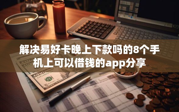 解决易好卡晚上下款吗的8个手机上可以借钱的app分享