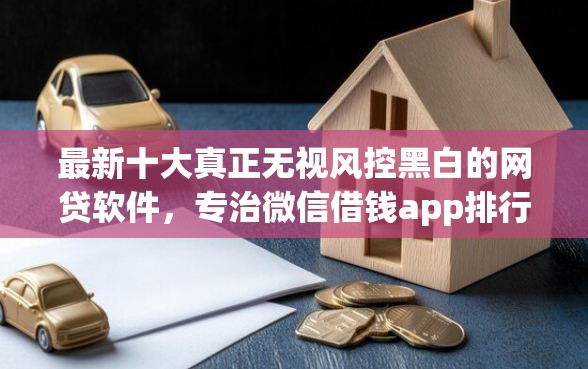 最新十大真正无视风控黑白的网贷软件，专治微信借钱app排行榜