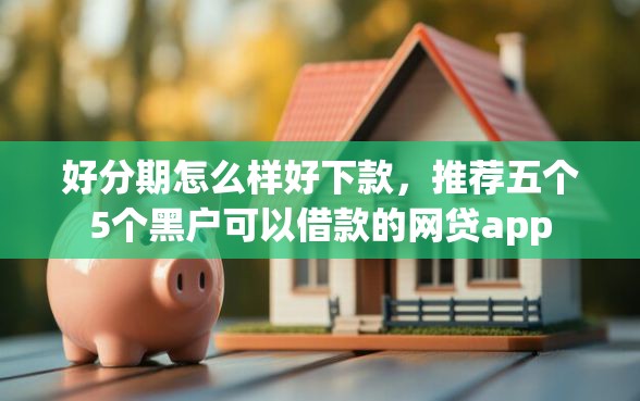好分期怎么样好下款，推荐五个5个黑户可以借款的网贷app