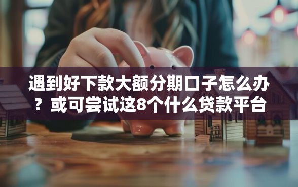 遇到好下款大额分期口子怎么办？或可尝试这8个什么贷款平台容易通过