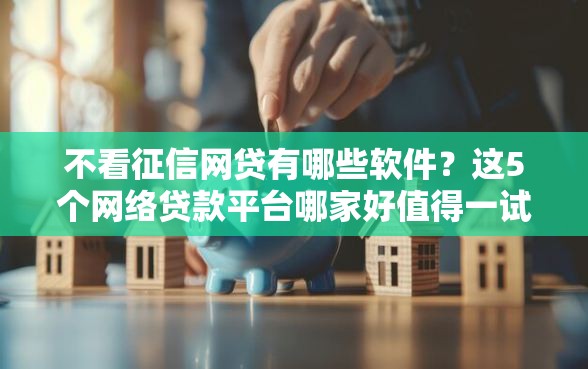 不看征信网贷有哪些软件?这5个网络贷款平台哪家好值得一试 不看征信网贷有哪些软件?这5个网络贷款平台哪家好值得一试