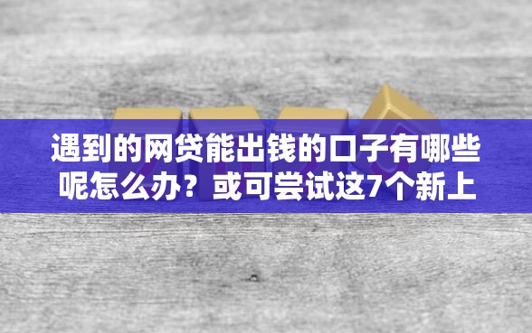 遇到的网贷能出钱的口子有哪些呢怎么办？或可尝试这7个新上线贷款平台门槛低口子