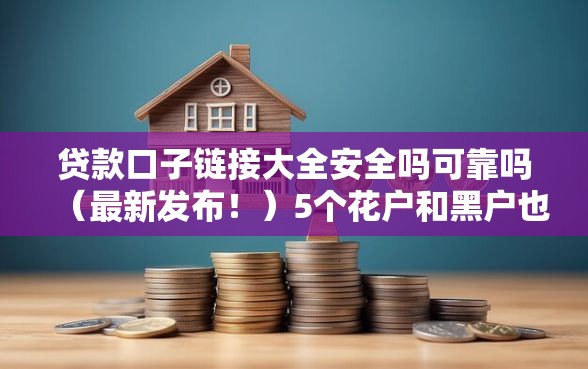 贷款口子链接大全安全吗可靠吗（最新发布！）5个花户和黑户也能放款的平台