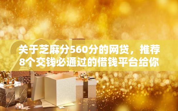 关于芝麻分560分的网贷,推荐8个交钱必通过的借钱平台给你 关于芝麻分560分的网贷,推荐8个交钱必通过的借钱平台给你