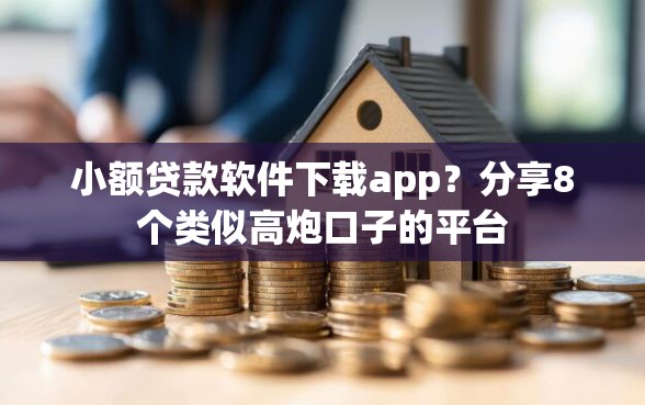 小额贷款软件下载app？分享8个类似高炮口子的平台