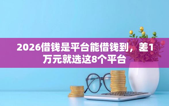 2026借钱是平台能借钱到，差1万元就选这8个平台