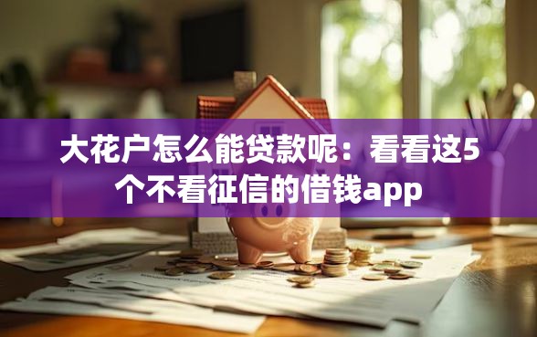 大花户怎么能贷款呢：看看这5个不看征信的借钱app