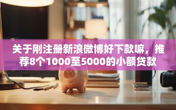关于刚注册新浪微博好下款嘛，推荐8个1000至5000的小额贷款平台给你
