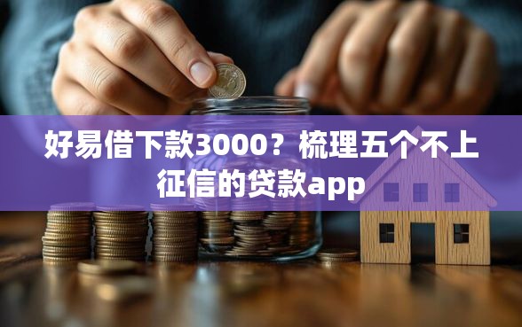 好易借下款3000？梳理五个不上征信的贷款app