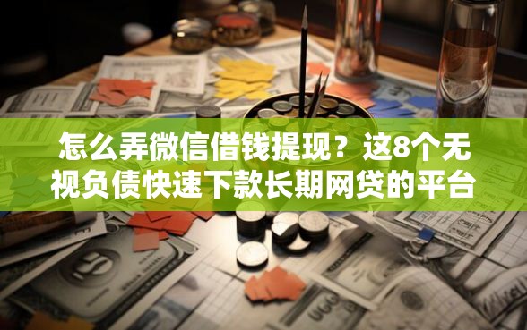 怎么弄微信借钱提现？这8个无视负债快速下款长期网贷的平台值得一试