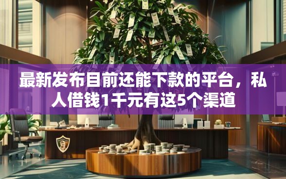 最新发布目前还能下款的平台，私人借钱1千元有这5个渠道