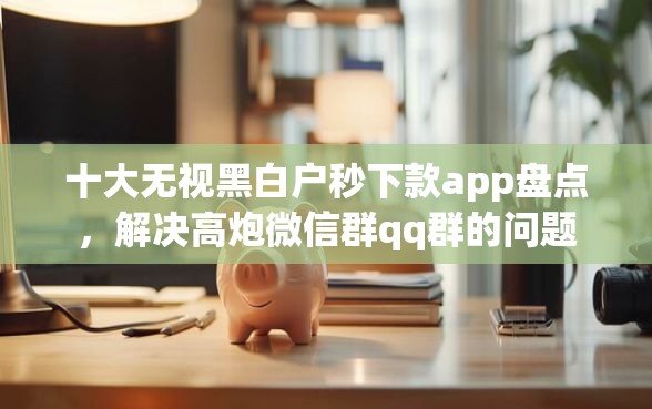 十大无视黑白户秒下款app盘点，解决高炮微信群qq群的问题