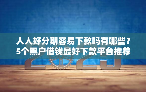 人人好分期容易下款吗有哪些？5个黑户借钱最好下款平台推荐给你