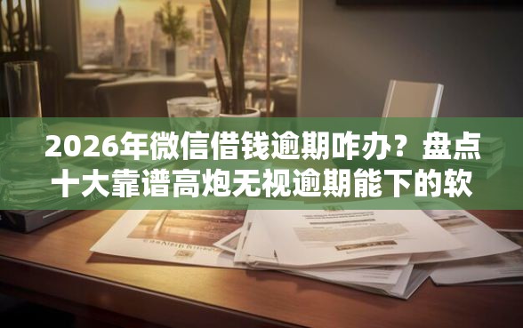 2026年微信借钱逾期咋办？盘点十大靠谱高炮无视逾期能下的软件