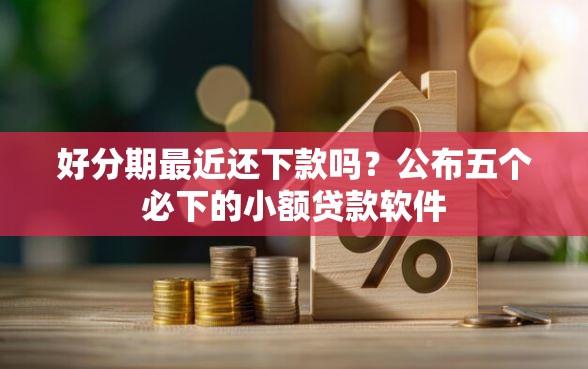 好分期最近还下款吗？公布五个必下的小额贷款软件