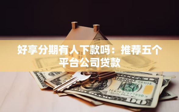 好享分期有人下款吗:推荐五个平台公司贷款 好享分期有人下款吗:推荐五个平台公司贷款
