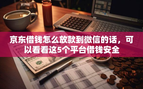 京东借钱怎么放款到微信的话，可以看看这5个平台借钱安全