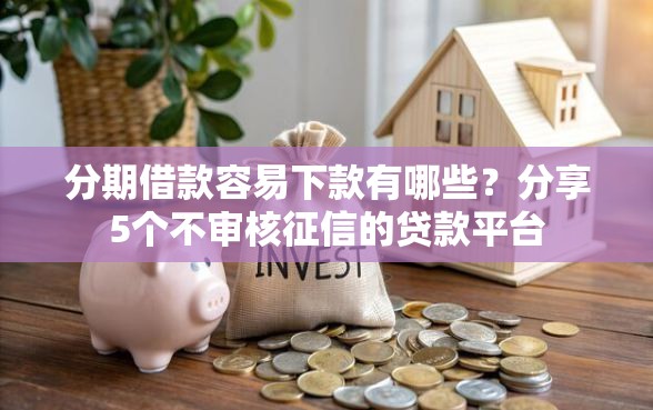 分期借款容易下款有哪些？分享5个不审核征信的贷款平台