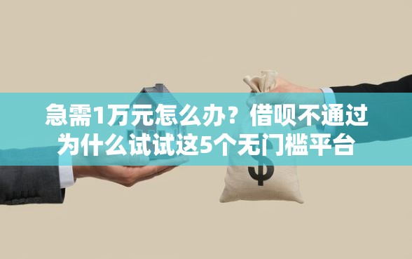 急需1万元怎么办？借呗不通过为什么试试这5个无门槛平台