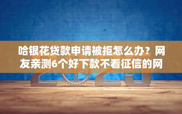 哈银花贷款申请被拒怎么办？网友亲测6个好下款不看征信的网贷平台盘点