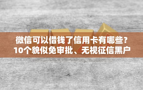 微信可以借钱了信用卡有哪些？10个貌似免审批、无视征信黑户必下的贷款口子合集