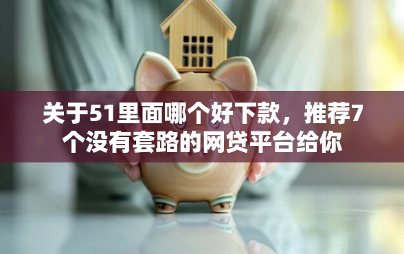 关于51里面哪个好下款，推荐7个没有套路的网贷平台给你