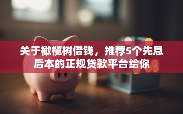 关于橄榄树借钱，推荐5个先息后本的正规贷款平台给你