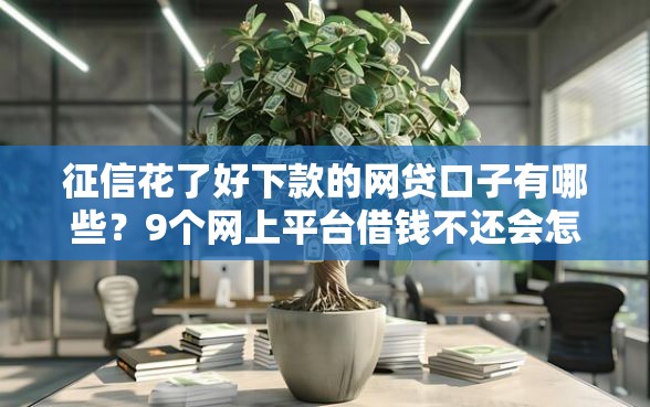 征信花了好下款的网贷口子有哪些？9个网上平台借钱不还会怎样推荐给你